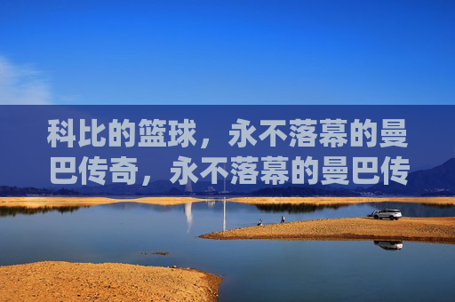 科比的篮球，永不落幕的曼巴传奇，永不落幕的曼巴传奇，科比篮球的永恒回响