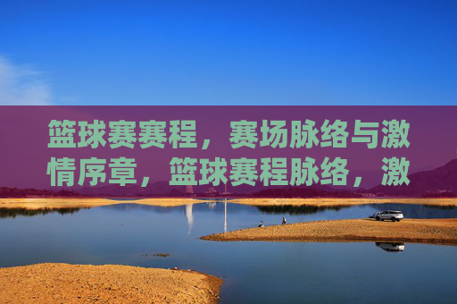 篮球赛赛程，赛场脉络与激情序章，篮球赛程脉络，激情序章