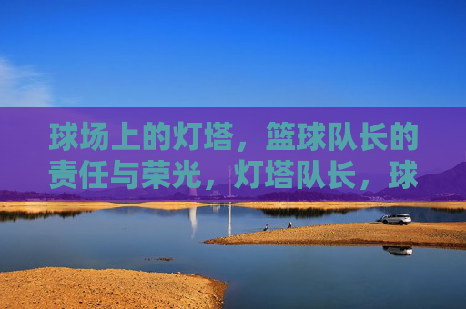 球场上的灯塔，篮球队长的责任与荣光，灯塔队长，球场责任与荣光