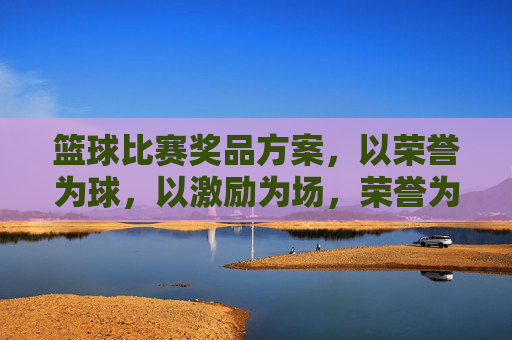 篮球比赛奖品方案，以荣誉为球，以激励为场，荣誉为球，激励为场，篮球比赛奖品方案