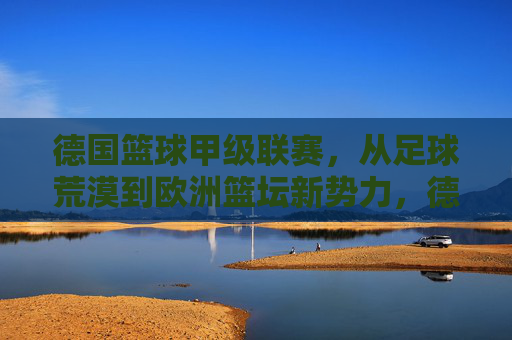 德国篮球甲级联赛，从足球荒漠到欧洲篮坛新势力，德国篮球甲级联赛，从足球荒漠到欧洲篮坛新势力