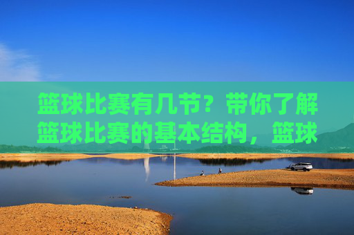 篮球比赛有几节？带你了解篮球比赛的基本结构，篮球比赛有几节？基本结构详解