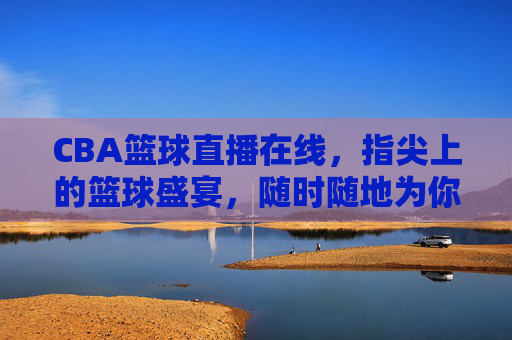 CBA篮球直播在线，指尖上的篮球盛宴，随时随地为你开赛！指尖CBA直播盛宴，随时随地为你开赛！