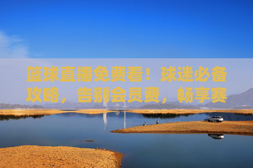 篮球直播免费看！球迷必备攻略，告别会员费，畅享赛场激情，篮球直播免费看！球迷必备攻略告别会员费