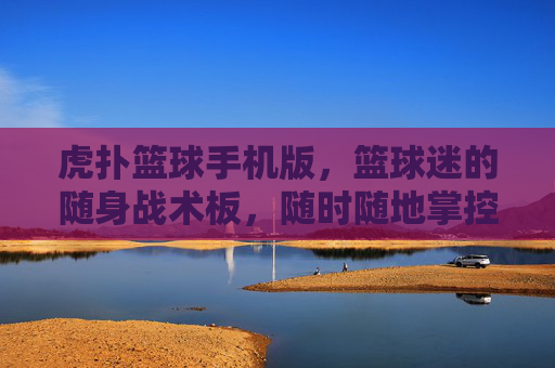 虎扑篮球手机版，篮球迷的随身战术板，随时随地掌控篮球脉搏，虎扑篮球手机版，随身战术板，掌控篮球脉搏