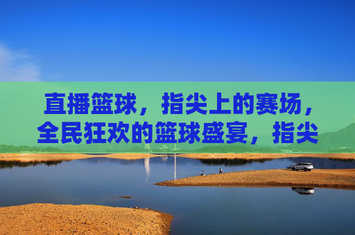 直播篮球，指尖上的赛场，全民狂欢的篮球盛宴，指尖上的全民篮球盛宴