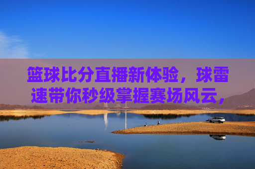 篮球比分直播新体验,球雷速带你秒级掌握赛场风云,球雷速,篮球比分直播新体验,秒级掌握赛场风云