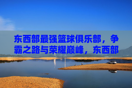 东西部最强篮球俱乐部，争霸之路与荣耀巅峰，东西部最强争霸，荣耀巅峰之路