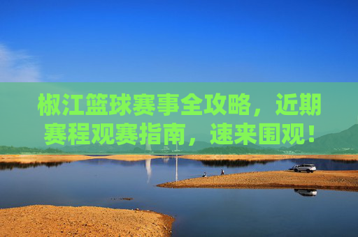 椒江篮球赛事全攻略,近期赛程观赛指南,速来围观!椒江篮球赛事全攻略,近期赛程观赛指南速来围观!