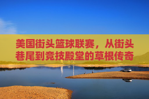 美国街头篮球联赛,从街头巷尾到竞技殿堂的草根传奇,美国街头篮球联赛,草根传奇,从街头到殿堂