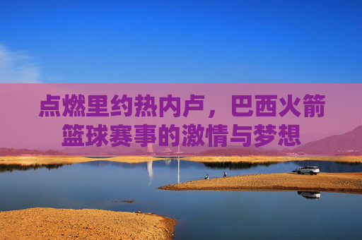 点燃里约热内卢,巴西火箭篮球赛事的激情与梦想