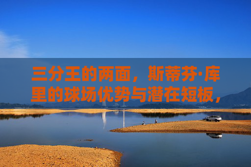 三分王的两面,斯蒂芬·库里的球场优势与潜在短板,三分王的两面,斯蒂芬·库里的球场优势与潜在短板