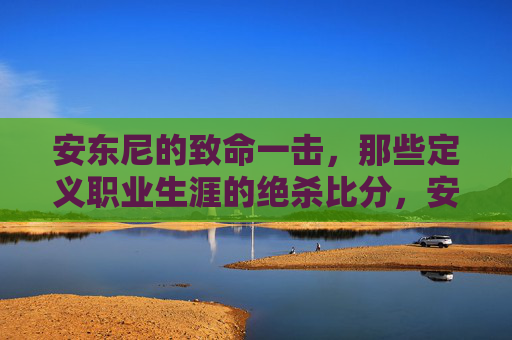 安东尼的致命一击，那些定义职业生涯的绝杀比分，安东尼的致命一击，定义职业生涯的绝杀