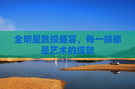 全明星跳投盛宴,每一球都是艺术的绽放