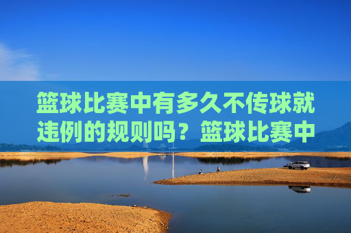 篮球比赛中有多久不传球就违例的规则吗？篮球比赛中不传球多久算违例？