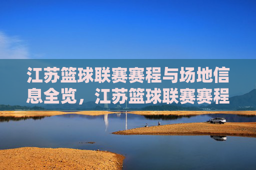 江苏篮球联赛赛程与场地信息全览,江苏篮球联赛赛程与场地信息全览