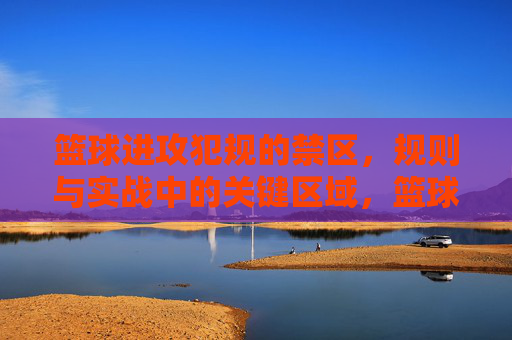 篮球进攻犯规的禁区,规则与实战中的关键区域,篮球进攻犯规禁区,规则与实战的关键区域