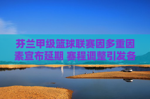 芬兰甲级篮球联赛因多重因素宣布延期 赛程调整引发各方关注,芬兰甲级篮球联赛因多重因素延期 赛程调整引关注