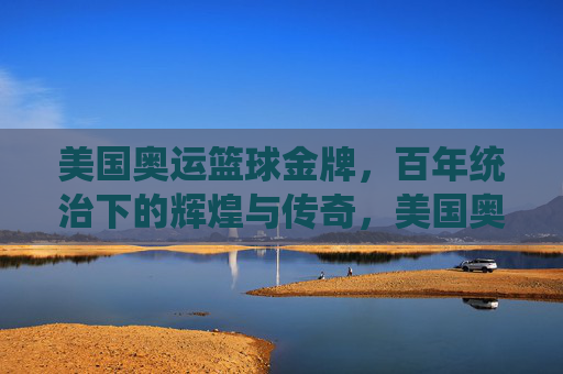 美国奥运篮球金牌,百年统治下的辉煌与传奇,美国奥运篮球,百年统治的辉煌与传奇