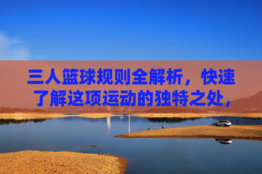 三人篮球规则全解析,快速了解这项运动的独特之处,三人篮球规则全解析,快速了解这项运动的独特之处