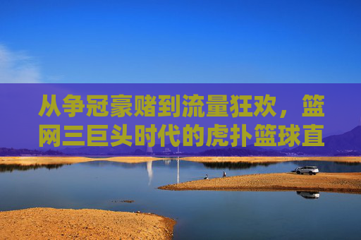 从争冠豪赌到流量狂欢,篮网三巨头时代的虎扑篮球直播记忆,篮网三巨头时代,虎扑记忆中的争冠豪赌与流量狂欢