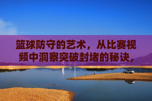 篮球防守的艺术,从比赛视频中洞察突破封堵的秘诀,篮球防守艺术,比赛视频中的突破封堵秘诀