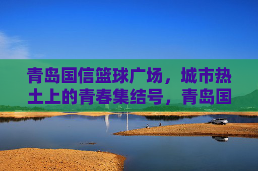 青岛国信篮球广场,城市热土上的青春集结号,青岛国信篮球广场,城市热土的青春集结号