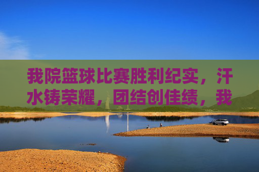我院篮球比赛胜利纪实，汗水铸荣耀，团结创佳绩，我院篮球赛胜利，汗水铸荣耀，团结创佳绩