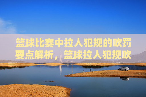 篮球比赛中拉人犯规的吹罚要点解析,篮球拉人犯规吹罚要点解析