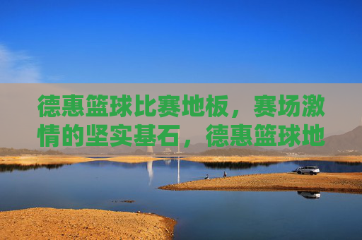 德惠篮球比赛地板，赛场激情的坚实基石，德惠篮球地板，赛场激情的坚实基石
