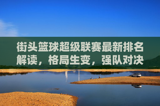 街头篮球超级联赛最新排名解读，格局生变，强队对决一触即发，街头篮球超级联赛最新排名解读，格局生变，强队对决一触即发