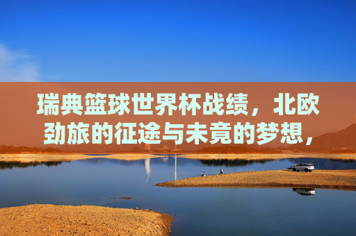 瑞典篮球世界杯战绩,北欧劲旅的征途与未竟的梦想,瑞典篮球世界杯,北欧劲旅的征途与未竟之梦