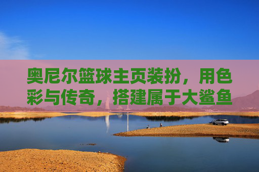 奥尼尔篮球主页装扮，用色彩与传奇，搭建属于大鲨鱼的数字主场，色彩与传奇筑大鲨鱼数字主场