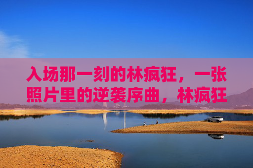 入场那一刻的林疯狂，一张照片里的逆袭序曲，林疯狂入场照，逆袭序曲的定格