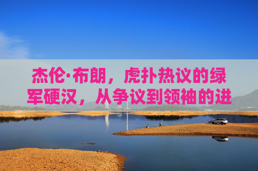 杰伦·布朗,虎扑热议的绿军硬汉,从争议到领袖的进化之路