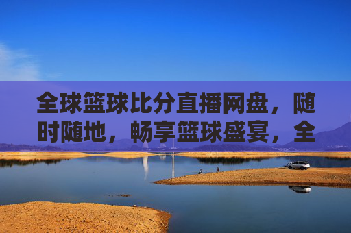 全球篮球比分直播网盘,随时随地,畅享篮球盛宴,全球篮球比分直播网盘,随时随地畅享篮球盛宴