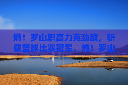 燃！罗山职高力克劲敌，斩获篮球比赛冠军，燃！罗山职高力克劲敌，斩获篮球比赛冠军