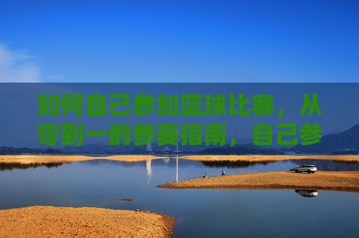 如何自己参加篮球比赛,从零到一的参赛指南,自己参加篮球比赛,从零到一的参赛指南