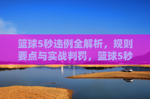 篮球5秒违例全解析,规则要点与实战判罚,篮球5秒违例,规则要点与实战判罚全解析