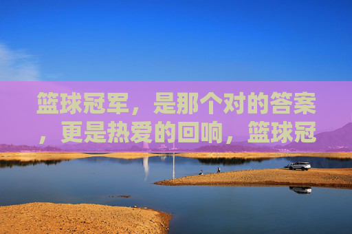 篮球冠军,是那个对的答案,更是热爱的回响,篮球冠军,热爱的回响