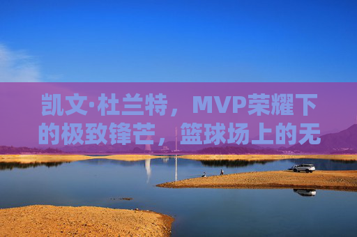 凯文·杜兰特,MVP荣耀下的极致锋芒,篮球场上的无解答案,杜兰特,MVP荣耀下的无解锋芒