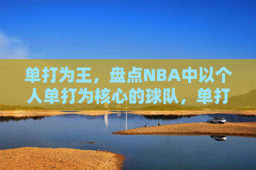 单打为王,盘点NBA中以个人单打为核心的球队,单打为王,NBA中以单打为核心的球队