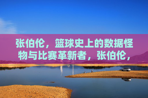 张伯伦,篮球史上的数据怪物与比赛革新者,张伯伦,篮球史上的数据怪物与革新者