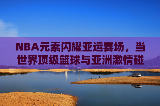 NBA元素闪耀亚运赛场，当世界顶级篮球与亚洲激情碰撞，NBA闪耀亚运，顶级篮球与亚洲激情碰撞