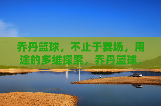 乔丹篮球,不止于赛场,用途的多维探索,乔丹篮球,不止赛场的多维用途