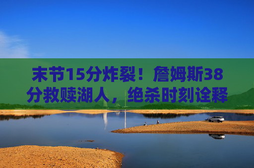 末节15分炸裂！詹姆斯38分救赎湖人，绝杀时刻诠释詹皇本色，末节15分炸裂！詹姆斯38分绝杀救赎湖人，詹皇本色