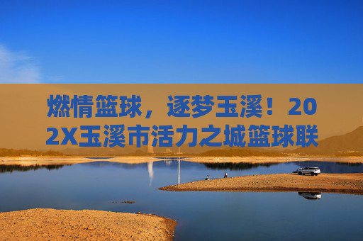 燃情篮球,逐梦玉溪!202X玉溪市活力之城篮球联赛火热报名中,燃情逐梦!202X玉溪市活力之城篮球联赛火热报名中