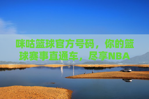 咪咕篮球官方号码,你的篮球赛事直通车,尽享NBA等精彩全攻略,咪咕篮球官方号码,NBA赛事直通车全攻略