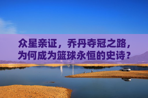 众星亲证,乔丹夺冠之路,为何成为篮球永恒的史诗?乔丹夺冠之路,众星见证的永恒史诗