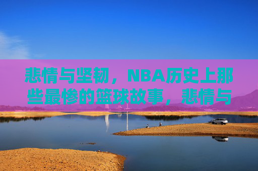 悲情与坚韧，NBA历史上那些最惨的篮球故事，悲情与坚韧，NBA历史上最惨的篮球故事
